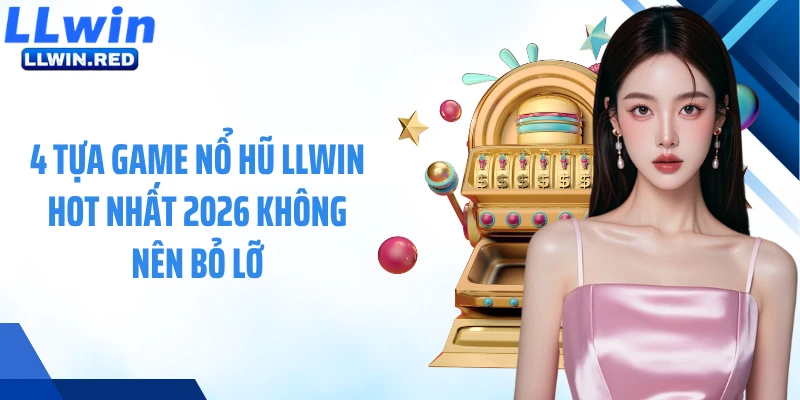 4 tựa game nổ hũ LLWIN hot nhất 2026 không nên bỏ lỡ