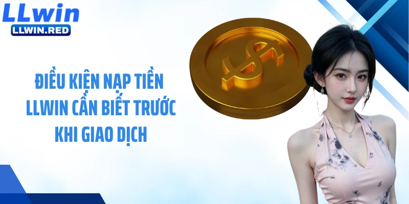 Điều kiện nạp tiền LLWIN cần biết trước khi giao dịch