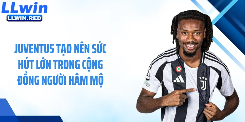 Juventus tạo nên sức hút lớn trong cộng đồng người hâm mộ