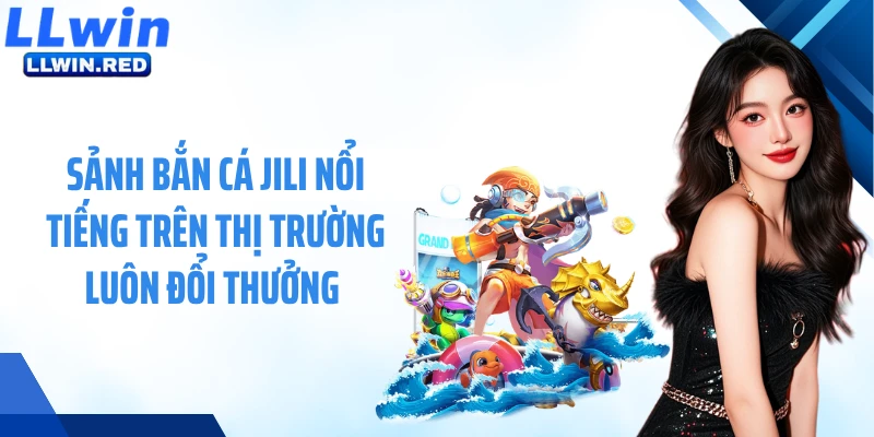 Sảnh bắn cá JiLi nổi tiếng trên thị trường luôn đổi thưởng 