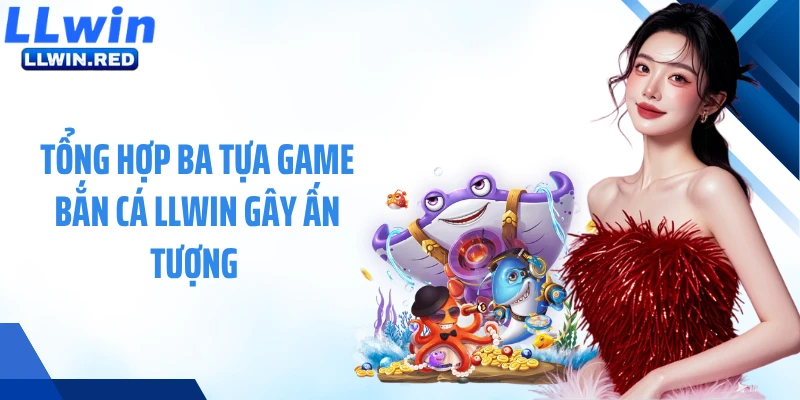 Tổng hợp ba tựa game bắn cá LLWIN gây ấn tượng