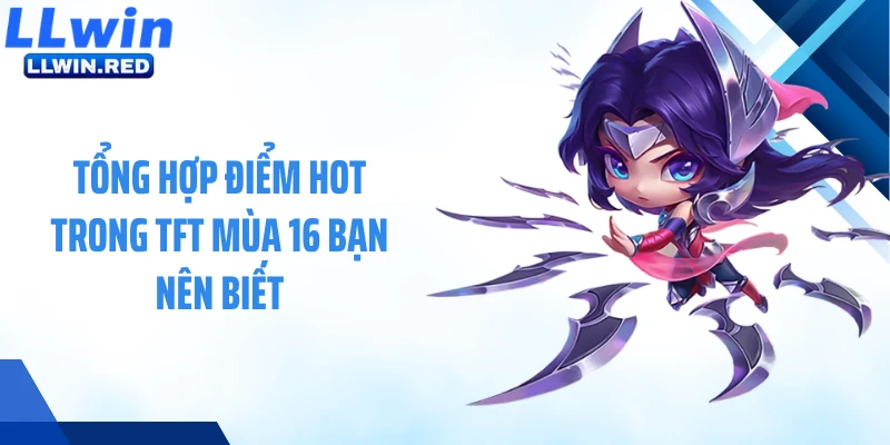 Tổng hợp điểm hot trong TFT mùa 16 bạn nên biết